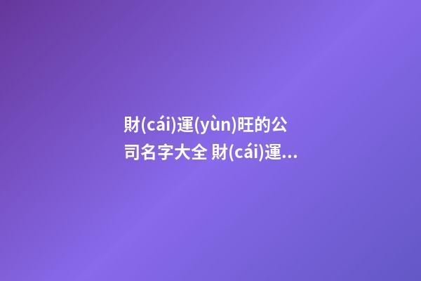 財(cái)運(yùn)旺的公司名字大全 財(cái)運(yùn)比較旺的公司名字參考-第1張-公司起名-玄機(jī)派